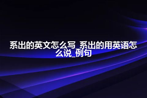 系出的英文怎么写_系出的用英语怎么说_例句