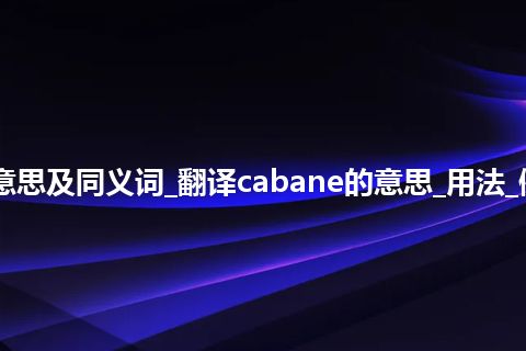 cabane什么意思及同义词_翻译cabane的意思_用法_例句_英语短语