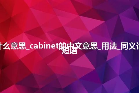 cabinet是什么意思_cabinet的中文意思_用法_同义词_例句_英语短语