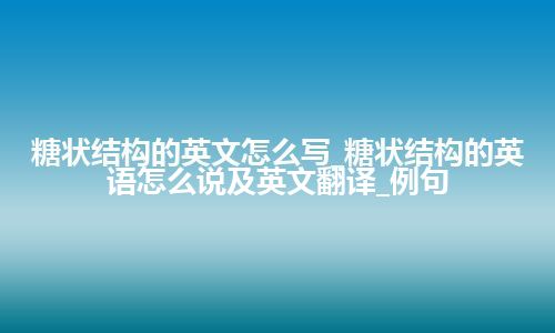 糖状结构的英文怎么写_糖状结构的英语怎么说及英文翻译_例句