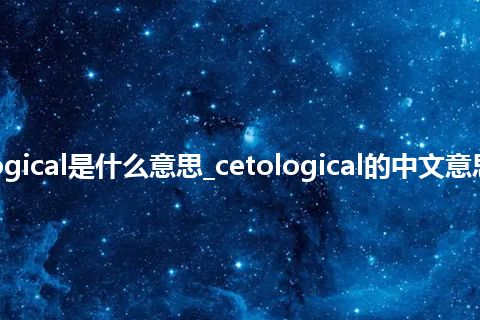 cetological是什么意思_cetological的中文意思_用法