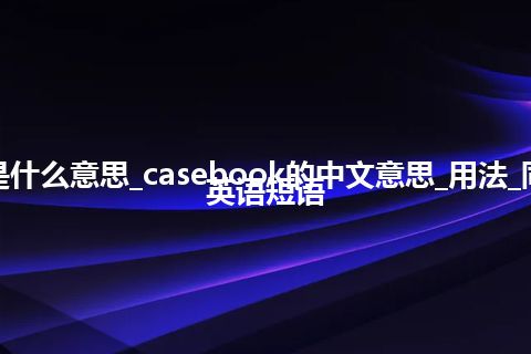 casebook是什么意思_casebook的中文意思_用法_同义词_例句_英语短语