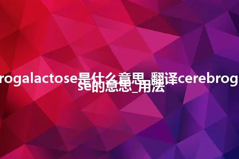 cerebrogalactose是什么意思_翻译cerebrogalactose的意思_用法