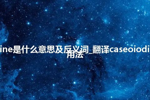 caseoiodine是什么意思及反义词_翻译caseoiodine的意思_用法