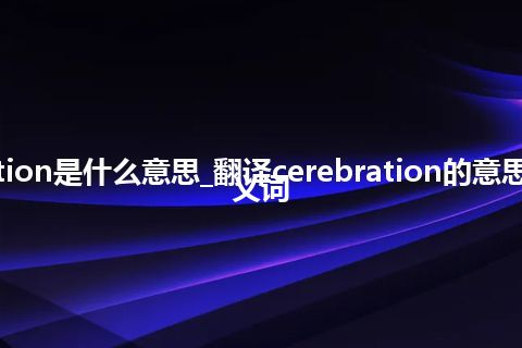 cerebration是什么意思_翻译cerebration的意思_用法_同义词