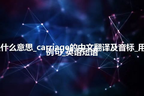 carriage是什么意思_carriage的中文翻译及音标_用法_同义词_例句_英语短语