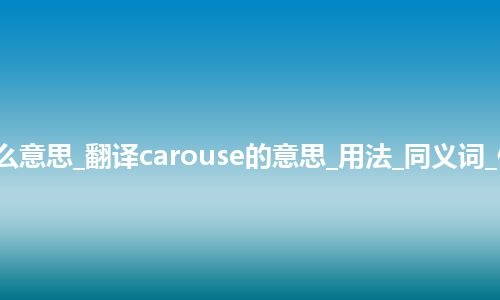 carouse是什么意思_翻译carouse的意思_用法_同义词_例句_英语短语