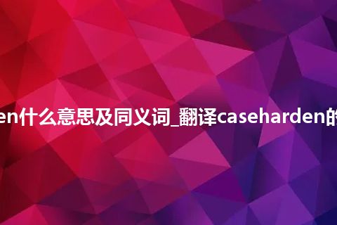 caseharden什么意思及同义词_翻译caseharden的意思_用法