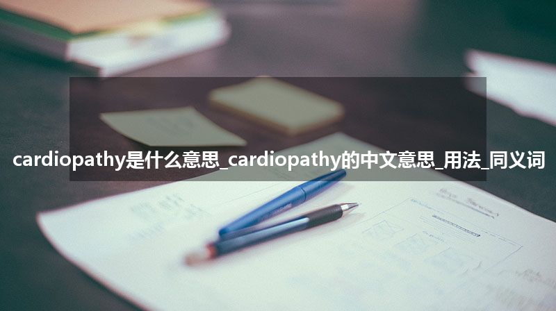 cardiopathy是什么意思_cardiopathy的中文意思_用法_同义词