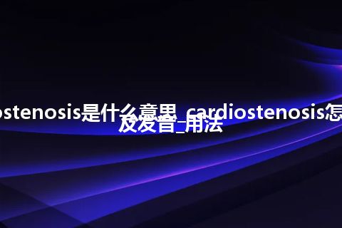 cardiostenosis是什么意思_cardiostenosis怎么翻译及发音_用法