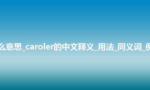 caroler是什么意思_caroler的中文释义_用法_同义词_例句_英语短语