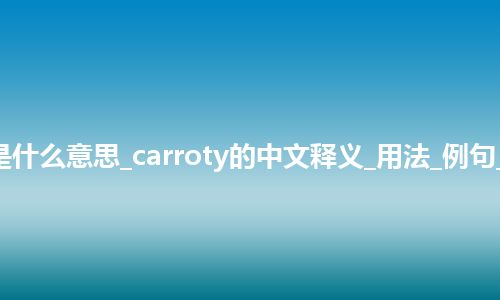 carroty是什么意思_carroty的中文释义_用法_例句_英语短语