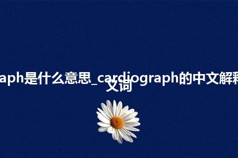 cardiograph是什么意思_cardiograph的中文解释_用法_同义词