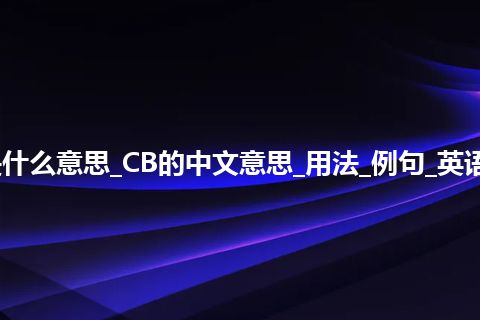 CB是什么意思_CB的中文意思_用法_例句_英语短语