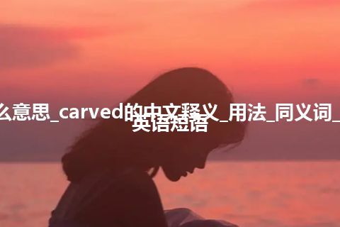 carved是什么意思_carved的中文释义_用法_同义词_反义词_例句_英语短语