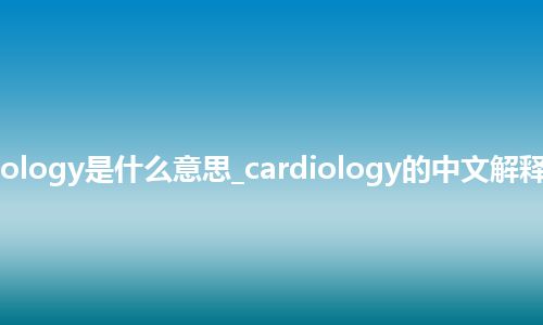 cardiology是什么意思_cardiology的中文解释_用法