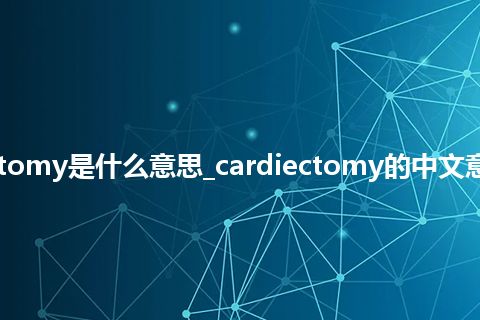 cardiectomy是什么意思_cardiectomy的中文意思_用法