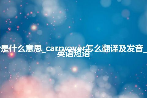 carryover是什么意思_carryover怎么翻译及发音_用法_例句_英语短语