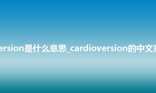 cardioversion是什么意思_cardioversion的中文意思_用法