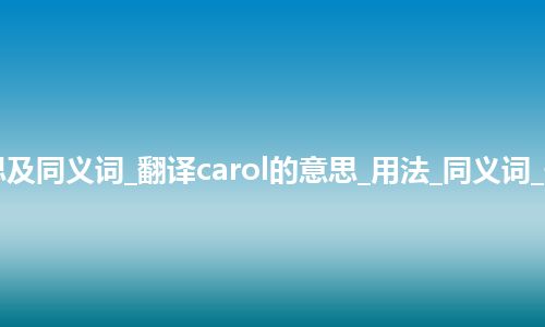 carol什么意思及同义词_翻译carol的意思_用法_同义词_例句_英语短语