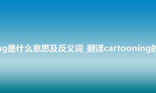 cartooning是什么意思及反义词_翻译cartooning的意思_用法