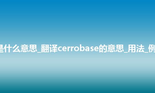 cerrobase是什么意思_翻译cerrobase的意思_用法_例句_英语短语