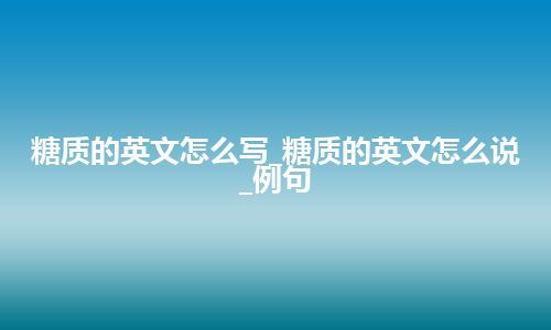 糖质的英文怎么写_糖质的英文怎么说_例句