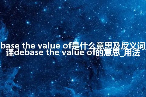 debase the value of是什么意思及反义词_翻译debase the value of的意思_用法