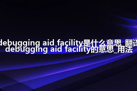 debugging aid facility是什么意思_翻译debugging aid facility的意思_用法