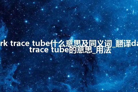 dark trace tube什么意思及同义词_翻译dark trace tube的意思_用法