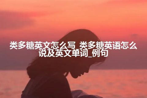 类多糖英文怎么写_类多糖英语怎么说及英文单词_例句