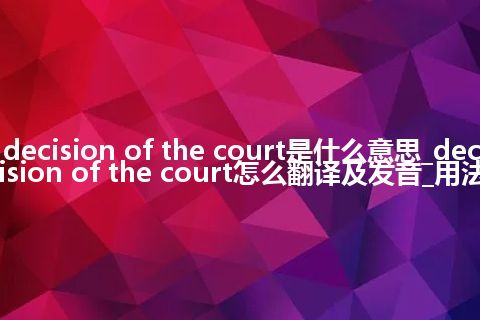 decision of the court是什么意思_decision of the court怎么翻译及发音_用法