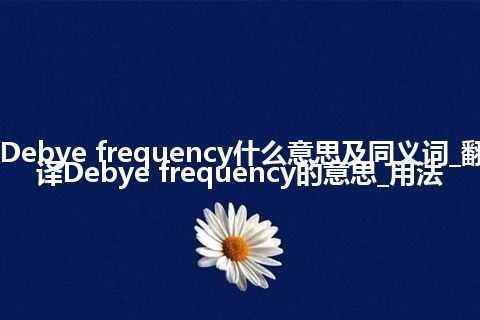 Debye frequency什么意思及同义词_翻译Debye frequency的意思_用法