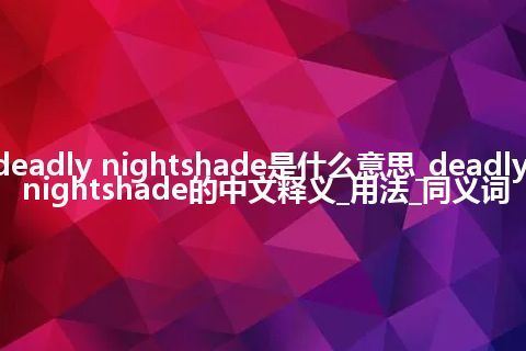 deadly nightshade是什么意思_deadly nightshade的中文释义_用法_同义词