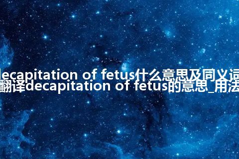 decapitation of fetus什么意思及同义词_翻译decapitation of fetus的意思_用法