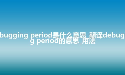 debugging period是什么意思_翻译debugging period的意思_用法