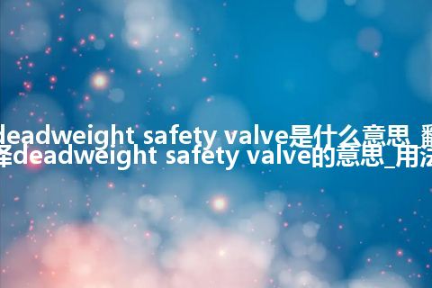 deadweight safety valve是什么意思_翻译deadweight safety valve的意思_用法