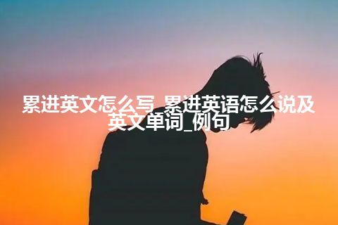 累进英文怎么写_累进英语怎么说及英文单词_例句