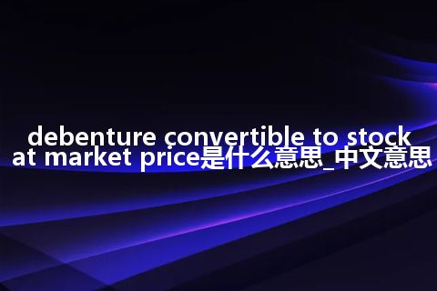 debenture convertible to stock at market price是什么意思_中文意思