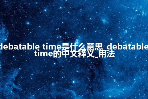 debatable time是什么意思_debatable time的中文释义_用法