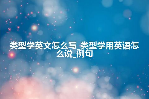 类型学英文怎么写_类型学用英语怎么说_例句