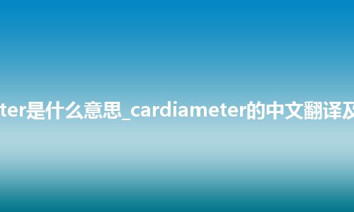 cardiameter是什么意思_cardiameter的中文翻译及用法_用法