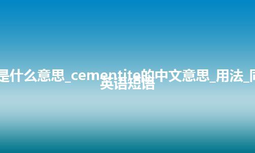 cementite是什么意思_cementite的中文意思_用法_同义词_例句_英语短语