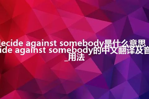 decide against somebody是什么意思_decide against somebody的中文翻译及音标_用法