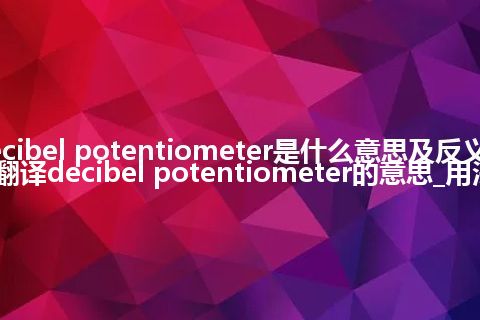 decibel potentiometer是什么意思及反义词_翻译decibel potentiometer的意思_用法