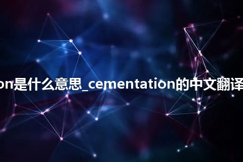 cementation是什么意思_cementation的中文翻译及用法_用法