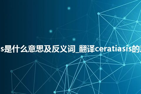 ceratiasis是什么意思及反义词_翻译ceratiasis的意思_用法