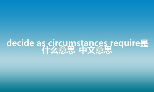 decide as circumstances require是什么意思_中文意思