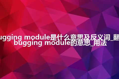 debugging module是什么意思及反义词_翻译debugging module的意思_用法