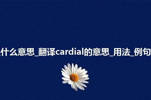 cardial是什么意思_翻译cardial的意思_用法_例句_英语短语